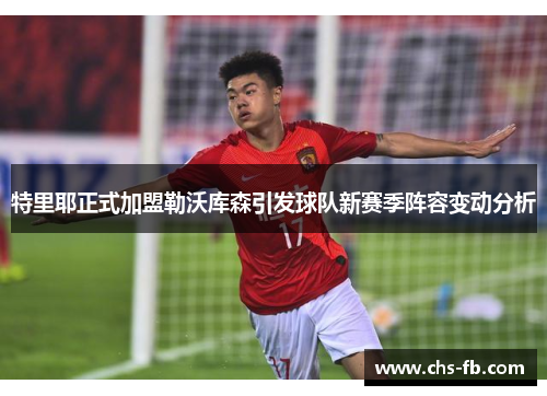 特里耶正式加盟勒沃库森引发球队新赛季阵容变动分析
