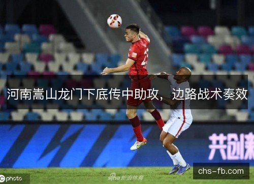 河南嵩山龙门下底传中助攻，边路战术奏效
